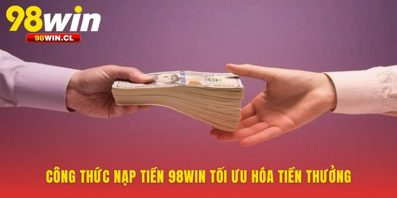 Công thức nạp tiền 98WIN tối ưu hóa tiền thưởng